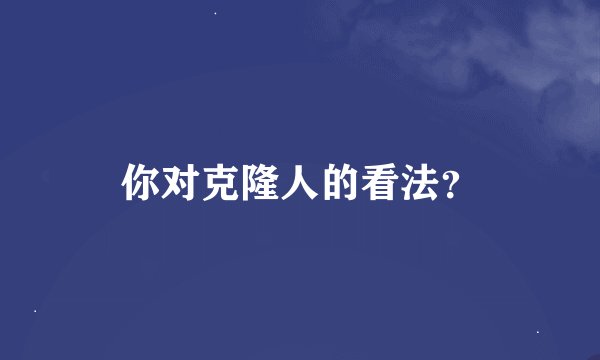 你对克隆人的看法？
