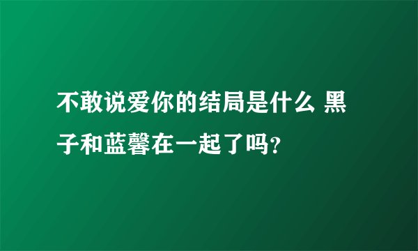 不敢说爱你的结局是什么 黑子和蓝馨在一起了吗？
