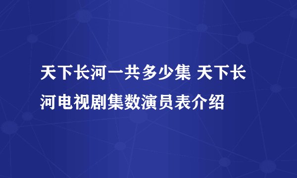 天下长河一共多少集 天下长河电视剧集数演员表介绍