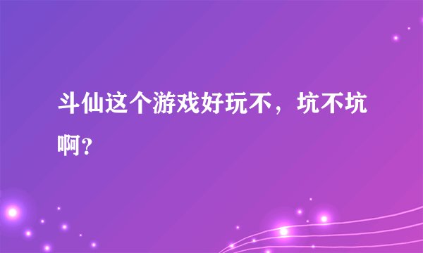 斗仙这个游戏好玩不，坑不坑啊？