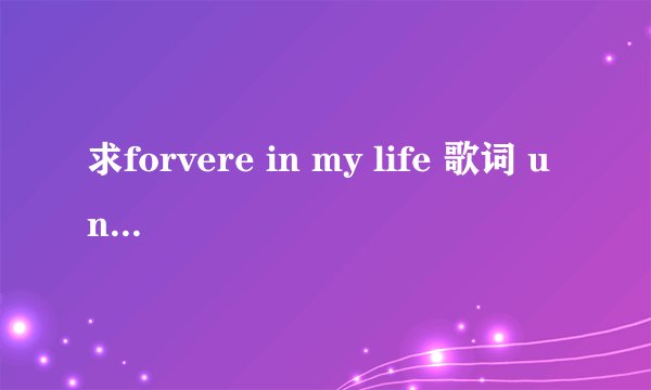 求forvere in my life 歌词 unknow歌手 谢谢啦！