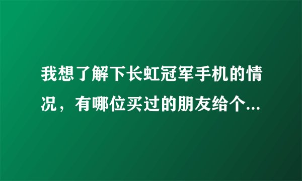 我想了解下长虹冠军手机的情况，有哪位买过的朋友给个合理评价，谢谢了