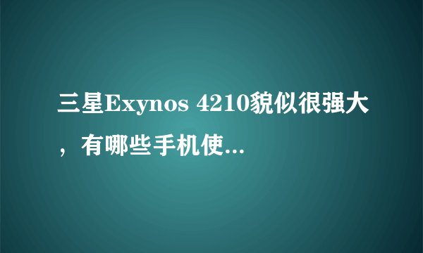 三星Exynos 4210貌似很强大，有哪些手机使用了呢？