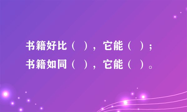书籍好比（ ），它能（ ）；书籍如同（ ），它能（ ）。