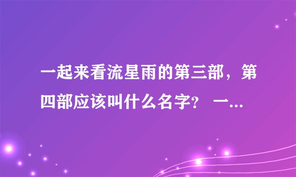 一起来看流星雨的第三部，第四部应该叫什么名字？ 一起再看流星雨？怎么老下流星雨？全都来看雷阵雨？