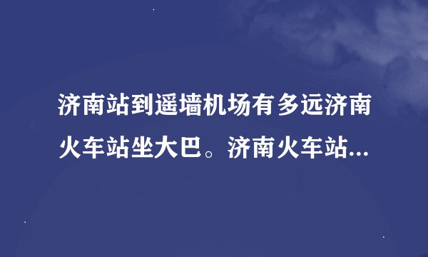 济南站到遥墙机场有多远济南火车站坐大巴。济南火车站坐机场大巴多少钱到飞机场？