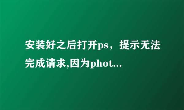 安装好之后打开ps，提示无法完成请求,因为photoshop不能解析postscript。无法启动程序。ps是2021版的。