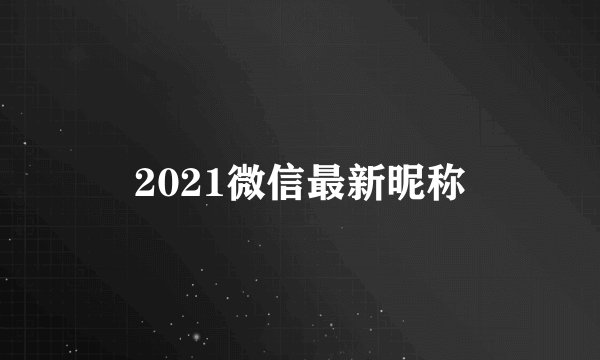 2021微信最新昵称