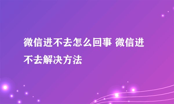 微信进不去怎么回事 微信进不去解决方法