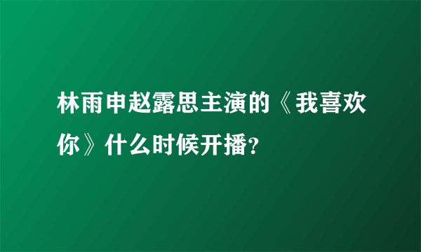 林雨申赵露思主演的《我喜欢你》什么时候开播？
