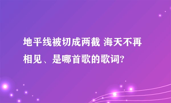 地平线被切成两截 海天不再相见、是哪首歌的歌词?