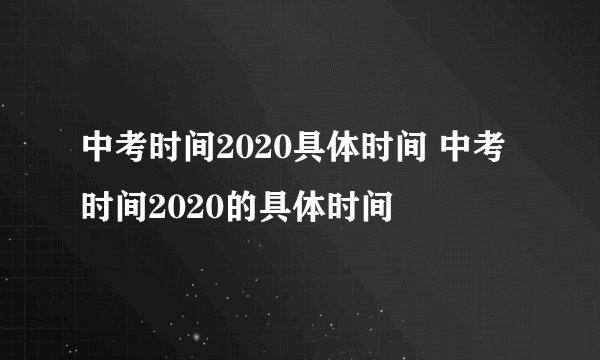 中考时间2020具体时间 中考时间2020的具体时间