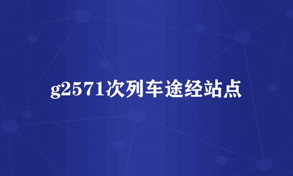 g2571次列车途经站点