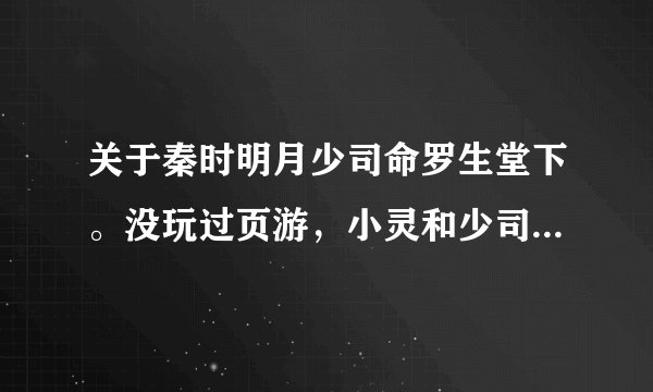 关于秦时明月少司命罗生堂下。没玩过页游，小灵和少司命的结局到底是什么？ 还有就是没大看懂，求详细的