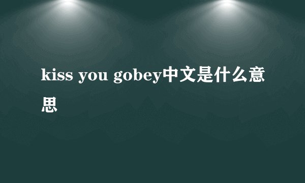 kiss you gobey中文是什么意思