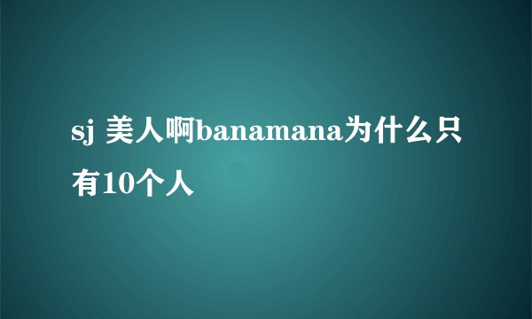 sj 美人啊banamana为什么只有10个人