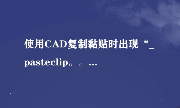 使用CAD复制黏贴时出现“_pasteclip。。。跪求啊！！！
