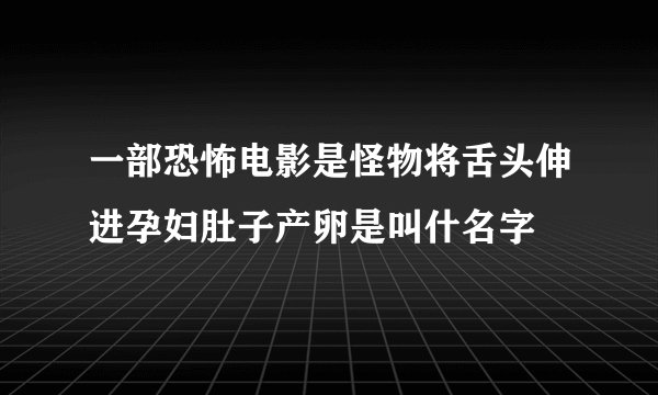 一部恐怖电影是怪物将舌头伸进孕妇肚子产卵是叫什名字