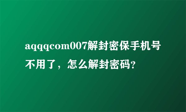 aqqqcom007解封密保手机号不用了，怎么解封密码？