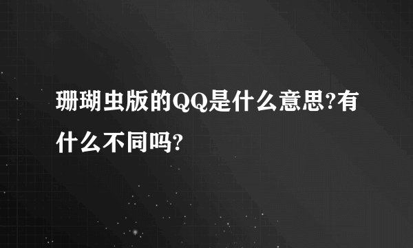 珊瑚虫版的QQ是什么意思?有什么不同吗?