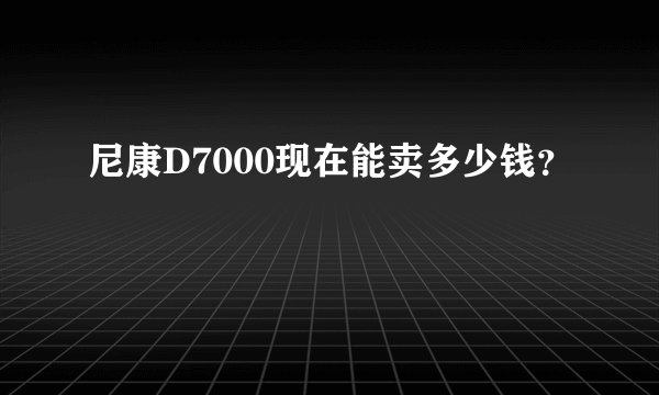 尼康D7000现在能卖多少钱？