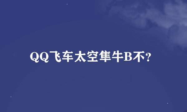 QQ飞车太空隼牛B不？