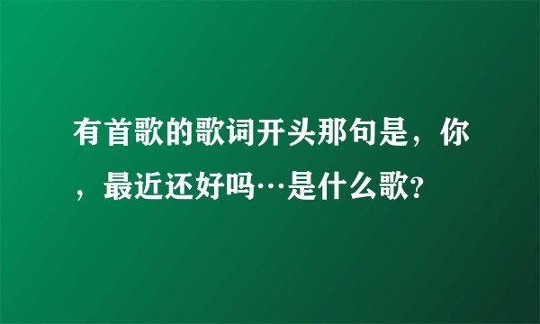 有首歌的歌词开头那句是，你，最近还好吗…是什么歌？