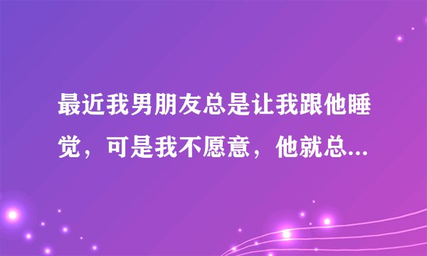 最近我男朋友总是让我跟他睡觉，可是我不愿意，他就总是拿分手威胁我，慢慢的我也不喜欢他了，可是最近他
