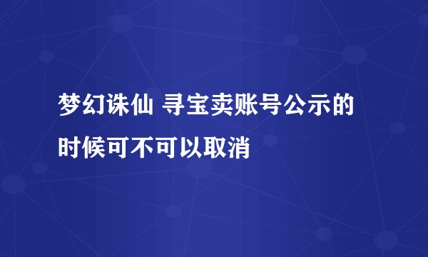 梦幻诛仙 寻宝卖账号公示的时候可不可以取消