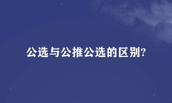 公选与公推公选的区别?