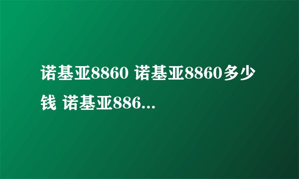 诺基亚8860 诺基亚8860多少钱 诺基亚8860E一样的吗？