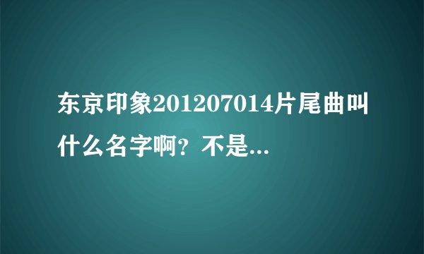 东京印象201207014片尾曲叫什么名字啊？不是星象仪不是金鱼火花也不是Lick me