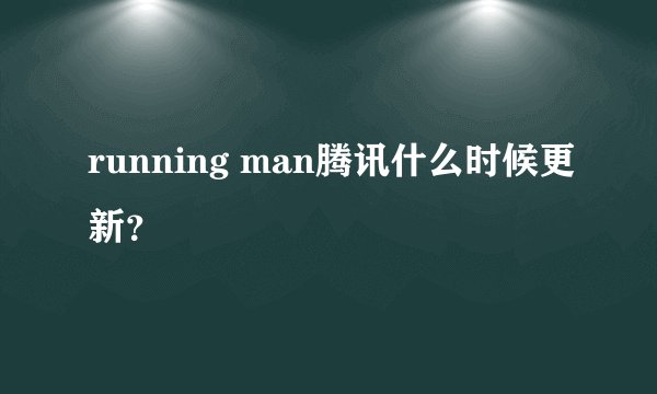 running man腾讯什么时候更新？