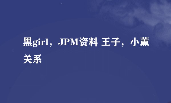 黑girl，JPM资料 王子，小薰关系