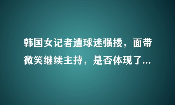 韩国女记者遭球迷强搂，面带微笑继续主持，是否体现了其职业素养？