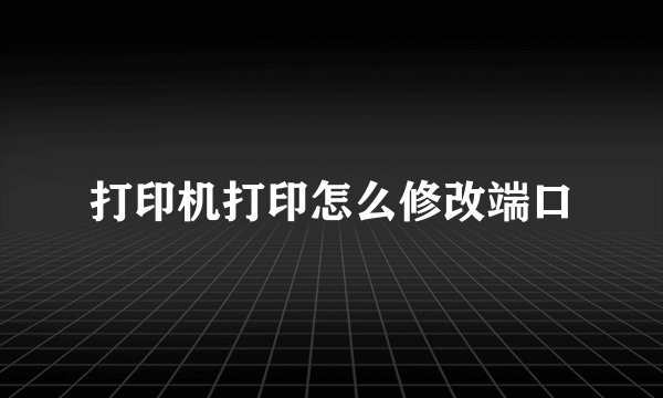 打印机打印怎么修改端口
