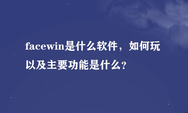 facewin是什么软件，如何玩以及主要功能是什么？