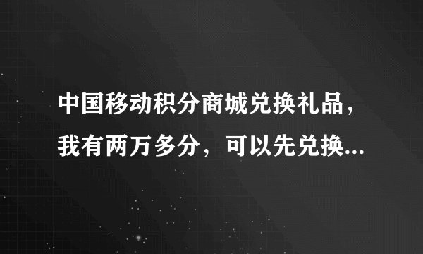 中国移动积分商城兑换礼品，我有两万多分，可以先兑换六千分，然后在兑换1400分吗？