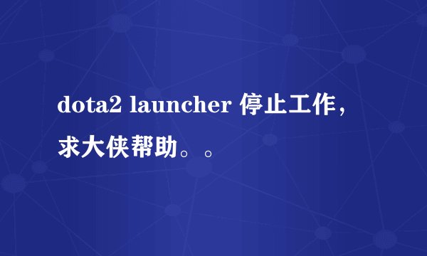 dota2 launcher 停止工作，求大侠帮助。。