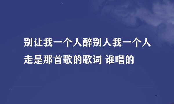 别让我一个人醉别人我一个人走是那首歌的歌词 谁唱的