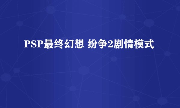 PSP最终幻想 纷争2剧情模式