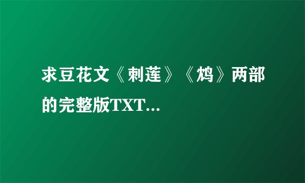 求豆花文《刺莲》《鸩》两部的完整版TXT...