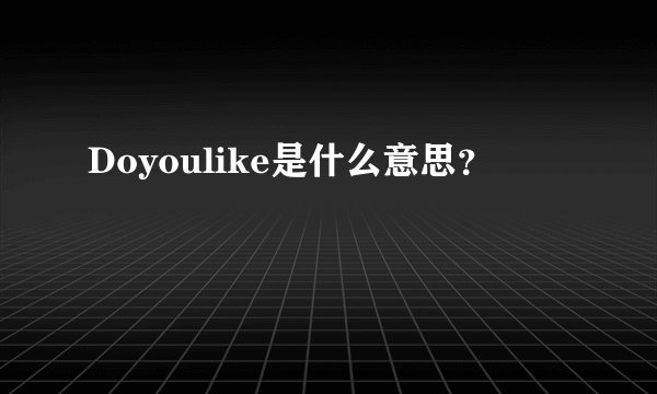 Doyoulike是什么意思？