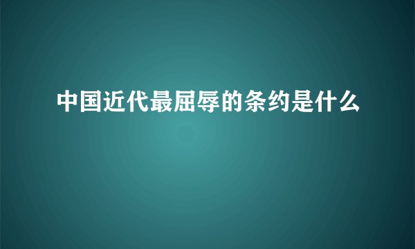 中国近代最屈辱的条约是什么