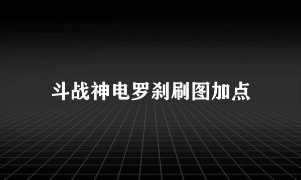斗战神电罗刹刷图加点