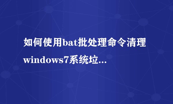 如何使用bat批处理命令清理windows7系统垃圾文件？