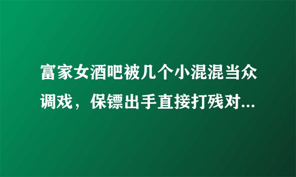 富家女酒吧被几个小混混当众调戏，保镖出手直接打残对方，这部电影叫