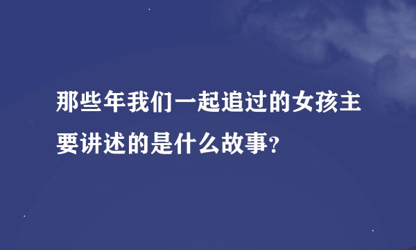 那些年我们一起追过的女孩主要讲述的是什么故事？