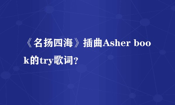 《名扬四海》插曲Asher book的try歌词？