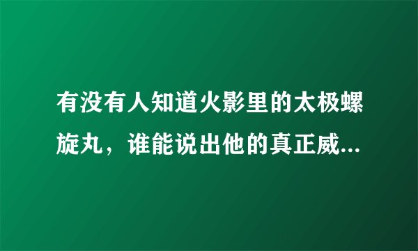 有没有人知道火影里的太极螺旋丸，谁能说出他的真正威力？？？在火影里能算的上是最强威力吗？？？